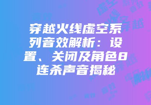 穿越火线虚空系列音效解析:设置、关闭及角色8连杀声音揭秘