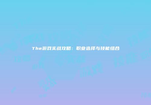 The游戏实战攻略：职业选择与技能组合