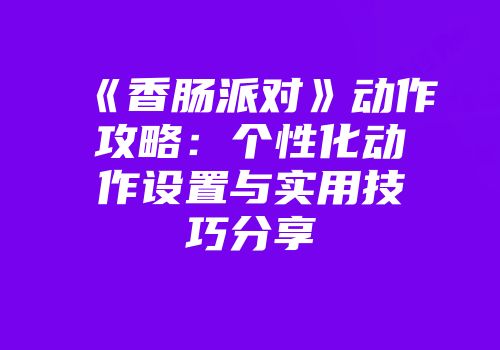 《香肠派对》动作攻略：个性化动作设置与实用技巧分享