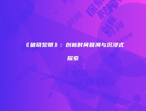 《破晓黎明》：创新时间回溯与沉浸式探索