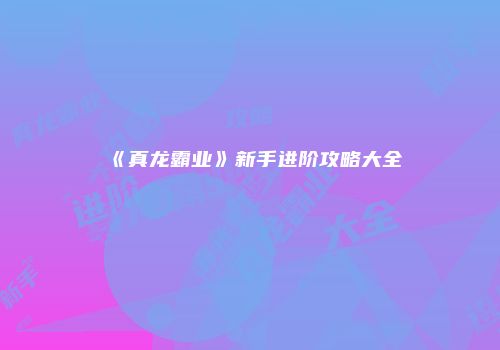 《真龙霸业》新手进阶攻略大全