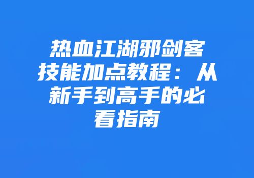 热血江湖邪剑客技能加点教程:从新手到高手的必看指南