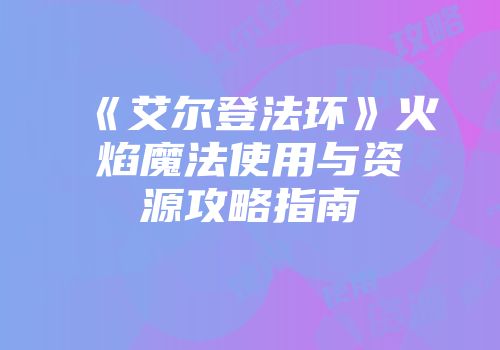 《艾尔登法环》火焰魔法使用与资源攻略指南
