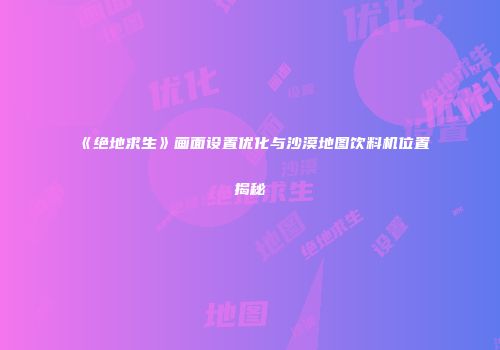 《绝地求生》画面设置优化与沙漠地图饮料机位置揭秘