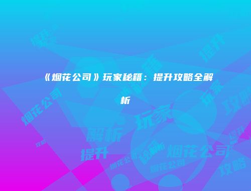《烟花公司》玩家秘籍:提升攻略全解析
