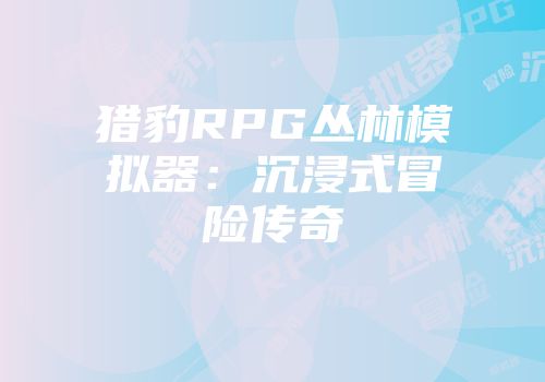 猎豹RPG丛林模拟器：沉浸式冒险传奇