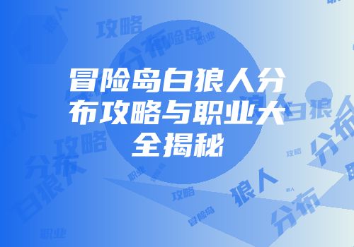冒险岛白狼人分布攻略与职业大全揭秘