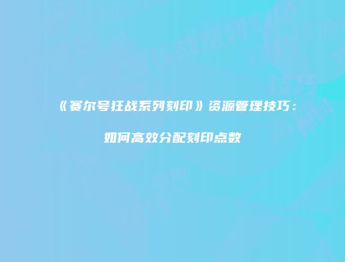 《赛尔号狂战系列刻印》资源管理技巧:如何高效分配刻印点数