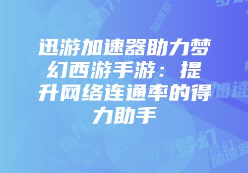 迅游加速器助力梦幻西游手游：提升网络连通率的得力助手
