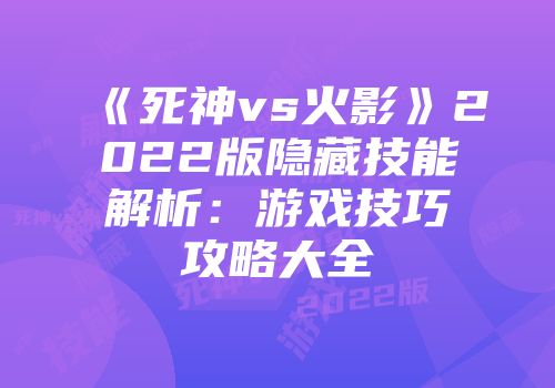 《死神vs火影》2022版隐藏技能解析:游戏技巧攻略大全