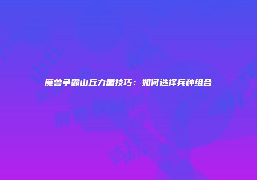 魔兽争霸山丘力量技巧：如何选择兵种组合