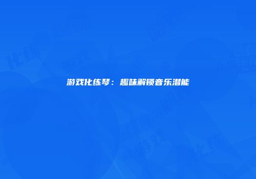 游戏化练琴：趣味解锁音乐潜能