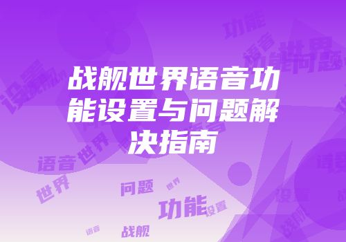 战舰世界语音功能设置与问题解决指南