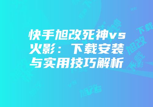 快手旭改死神vs火影:下载安装与实用技巧解析