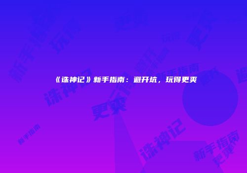 《诛神记》新手指南：避开坑，玩得更爽
