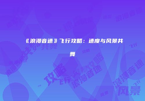《浪漫音速》飞行攻略：速度与风景共舞