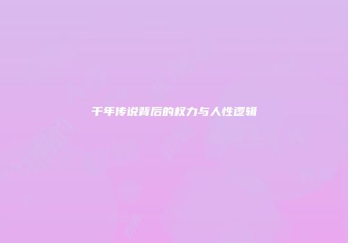 千年传说背后的权力与人性逻辑