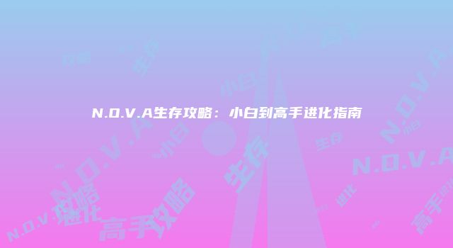 N.O.V.A生存攻略：小白到高手进化指南