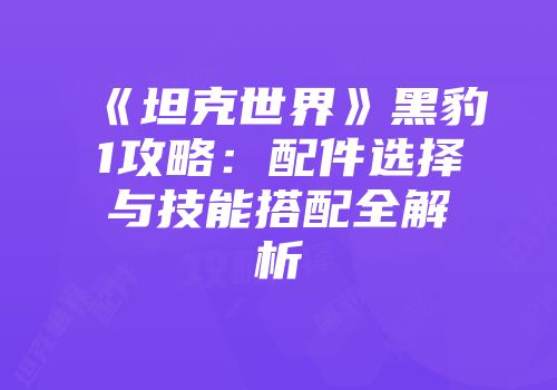 《坦克世界》黑豹1攻略:配件选择与技能搭配全解析