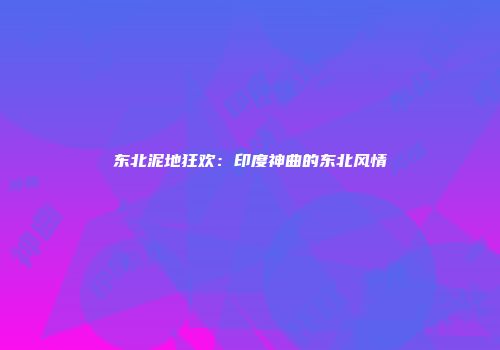 东北泥地狂欢:印度神曲的东北风情