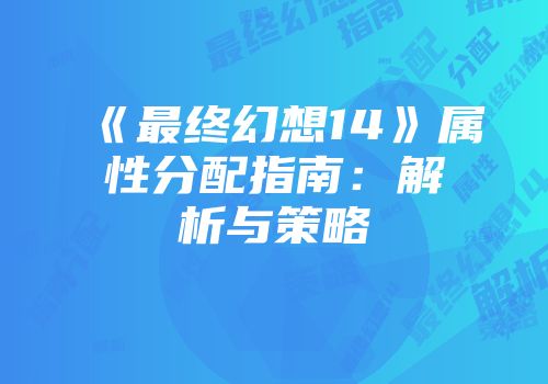 《最终幻想14》属性分配指南：解析与策略