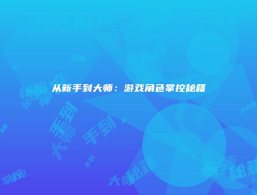 从新手到大师：游戏角色掌控秘籍