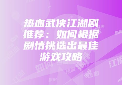 热血武侠江湖剧推荐:如何根据剧情挑选出最佳游戏攻略