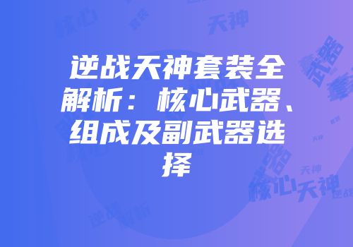 逆战天神套装全解析：核心武器、组成及副武器选择