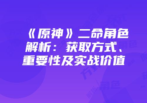 《原神》二命角色解析:获取方式、重要性及实战价值