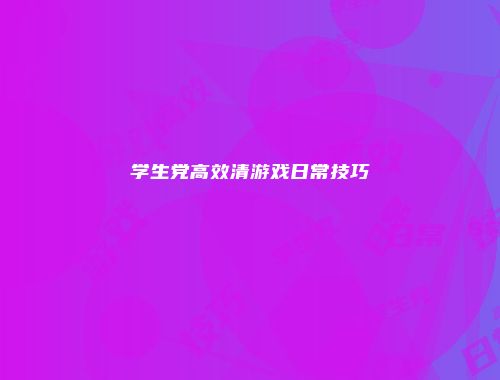 学生党高效清游戏日常技巧