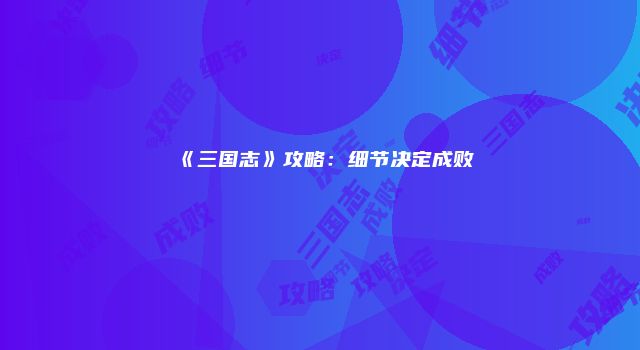 《三国志》攻略：细节决定成败