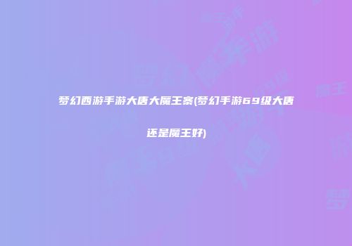 梦幻西游手游大唐大魔王寨(梦幻手游69级大唐还是魔王好)