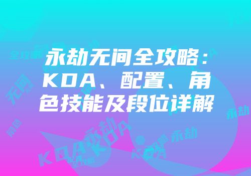 永劫无间全攻略：KDA、配置、角色技能及段位详解