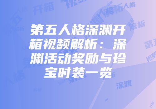 第五人格深渊开箱视频解析：深渊活动奖励与珍宝时装一览