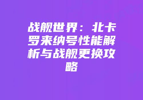 战舰世界：北卡罗来纳号性能解析与战舰更换攻略