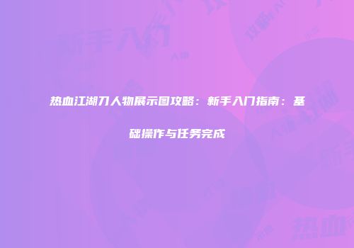 热血江湖刀人物展示图攻略：新手入门指南：基础操作与任务完成