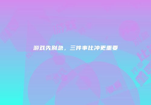 游戏先别急，三件事比冲更重要