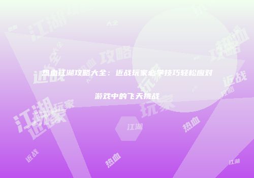 热血江湖攻略大全：近战玩家必学技巧轻松应对游戏中的飞天挑战