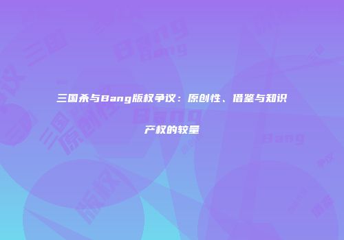 三国杀与Bang版权争议：原创性、借鉴与知识产权的较量