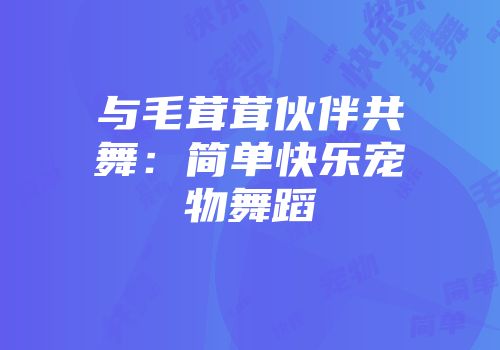 与毛茸茸伙伴共舞：简单快乐宠物舞蹈