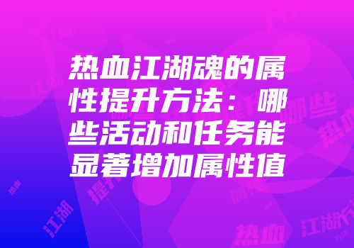 热血江湖魂的属性提升方法:哪些活动和任务能显著增加属性值