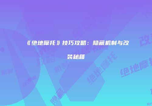 《绝地摩托》技巧攻略：隐藏机制与改装秘籍