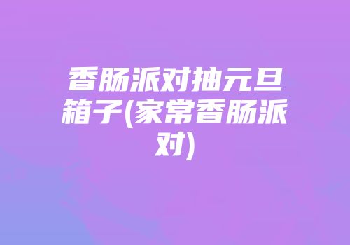 香肠派对抽元旦箱子(家常香肠派对)
