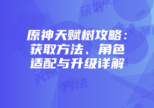 原神天赋树攻略：获取方法、角色适配与升级详解