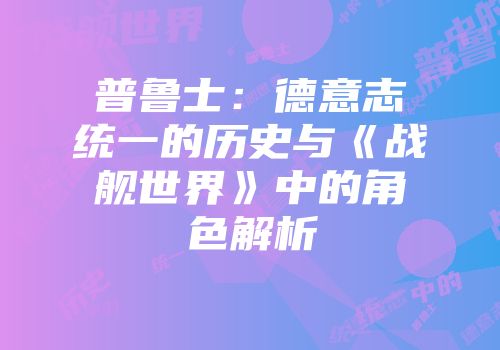 普鲁士:德意志统一的历史与《战舰世界》中的角色解析