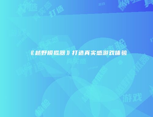 《越野模拟器》打造真实感游戏体验