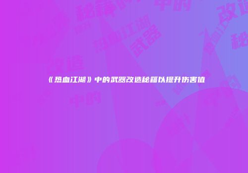 《热血江湖》中的武器改造秘籍以提升伤害值