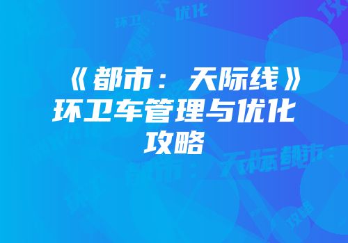 《都市:天际线》环卫车管理与优化攻略