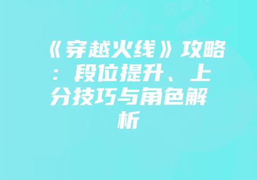 《穿越火线》攻略:段位提升、上分技巧与角色解析
