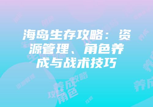 海岛生存攻略：资源管理、角色养成与战术技巧